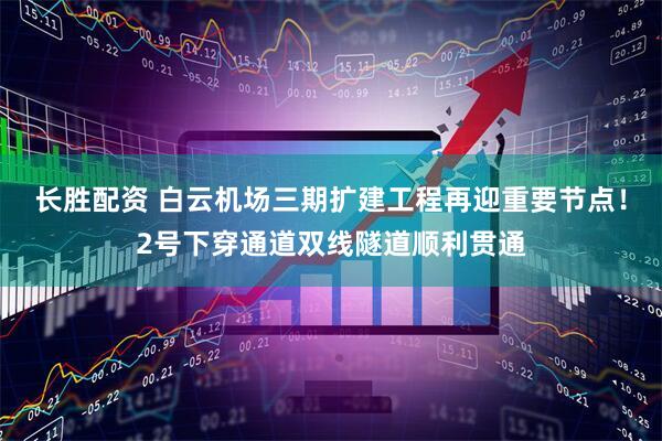 长胜配资 白云机场三期扩建工程再迎重要节点！2号下穿通道双线隧道顺利贯通