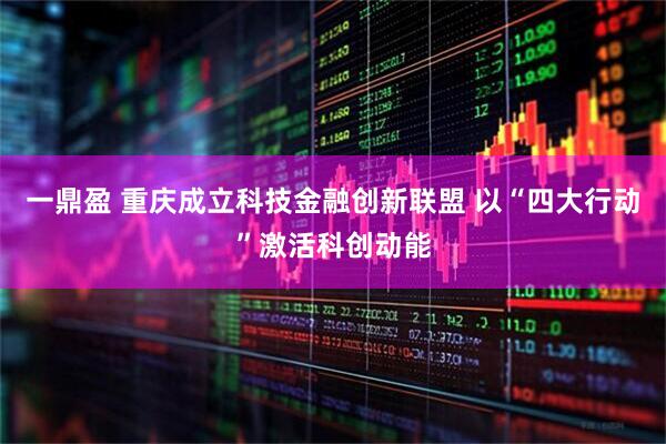 一鼎盈 重庆成立科技金融创新联盟 以“四大行动”激活科创动能