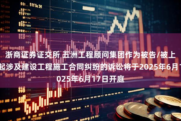 浙商证券证交所 五洲工程顾问集团作为被告/被上诉人的1起涉及建设工程施工合同纠纷的诉讼将于2025年6月17日开庭