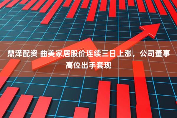 鼎泽配资 曲美家居股价连续三日上涨，公司董事高位出手套现