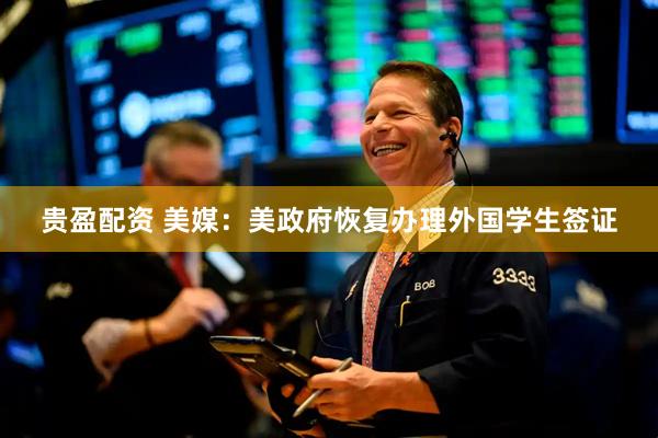 贵盈配资 美媒：美政府恢复办理外国学生签证