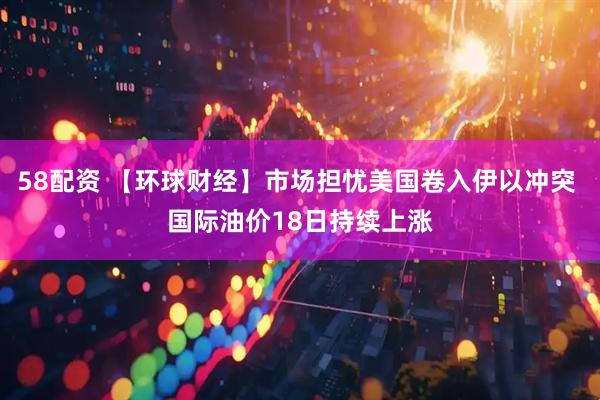 58配资 【环球财经】市场担忧美国卷入伊以冲突 国际油价18日持续上涨