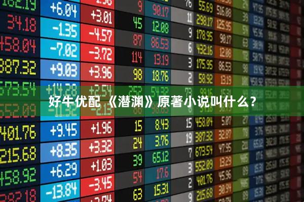 好牛优配 《潜渊》原著小说叫什么？