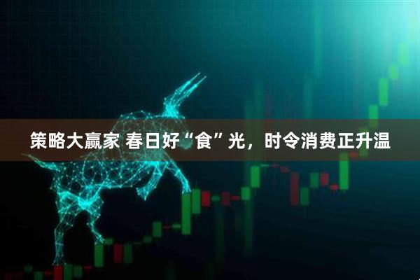 策略大赢家 春日好“食”光，时令消费正升温