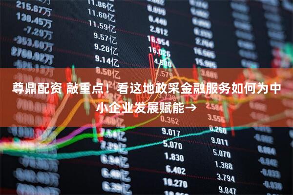 尊鼎配资 敲重点！看这地政采金融服务如何为中小企业发展赋能→