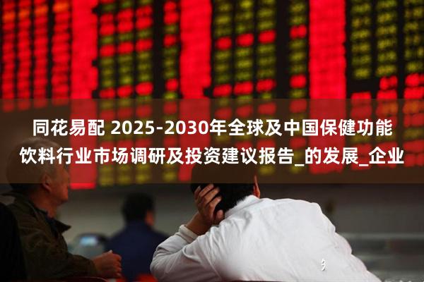 同花易配 2025-2030年全球及中国保健功能饮料行业市场调研及投资建议报告_的发展_企业