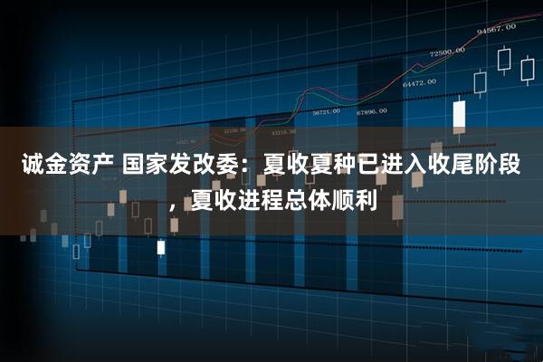 诚金资产 国家发改委：夏收夏种已进入收尾阶段，夏收进程总体顺利