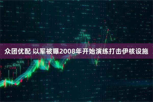 众团优配 以军被曝2008年开始演练打击伊核设施