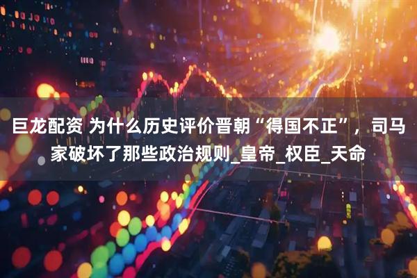 巨龙配资 为什么历史评价晋朝“得国不正”，司马家破坏了那些政治规则_皇帝_权臣_天命