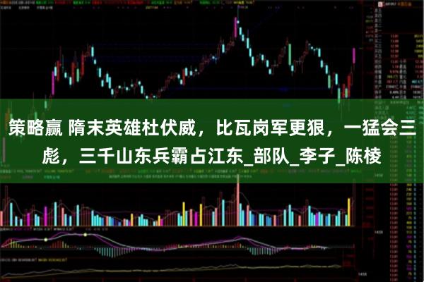 策略赢 隋末英雄杜伏威，比瓦岗军更狠，一猛会三彪，三千山东兵霸占江东_部队_李子_陈棱