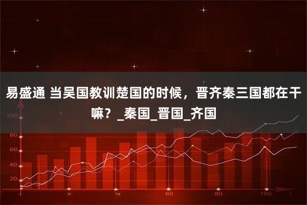 易盛通 当吴国教训楚国的时候，晋齐秦三国都在干嘛？_秦国_晋国_齐国