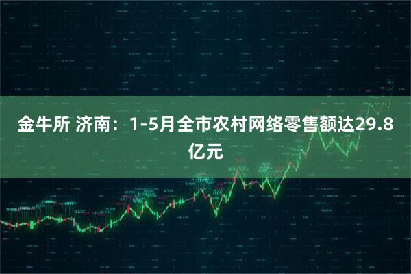 金牛所 济南：1-5月全市农村网络零售额达29.8亿元