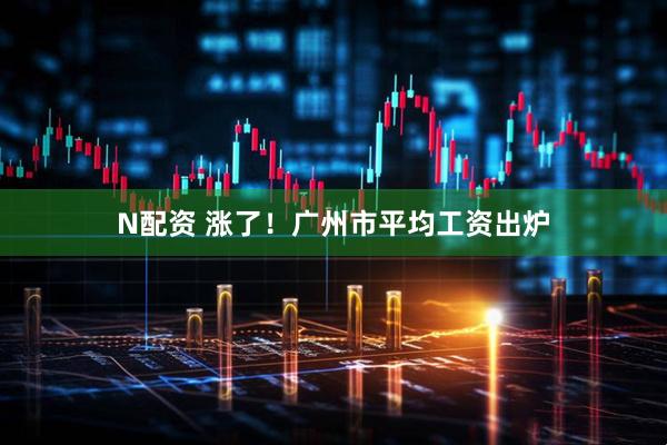 N配资 涨了！广州市平均工资出炉