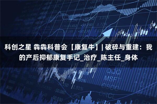 科创之星 犇犇科普会【康复牛】| 破碎与重建：我的产后抑郁康复手记_治疗_陈主任_身体