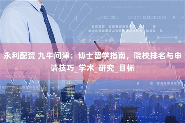 永利配资 九牛问津：博士留学指南，院校排名与申请技巧_学术_研究_目标