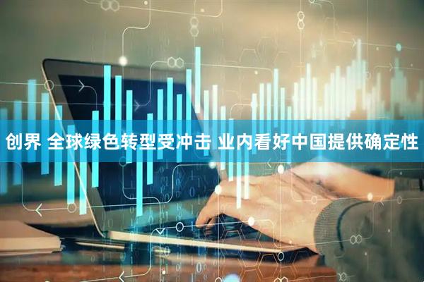 创界 全球绿色转型受冲击 业内看好中国提供确定性