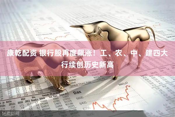 康乾配资 银行股再度飙涨！工、农、中、建四大行续创历史新高