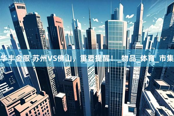 华丰金服 苏州VS佛山，重要提醒！_物品_体育_市集