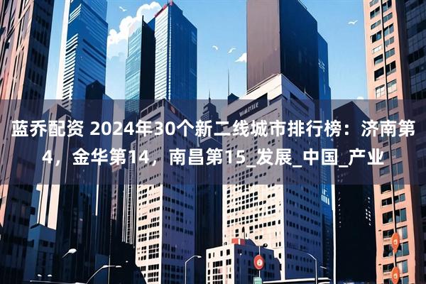 蓝乔配资 2024年30个新二线城市排行榜：济南第4，金华第14，南昌第15_发展_中国_产业