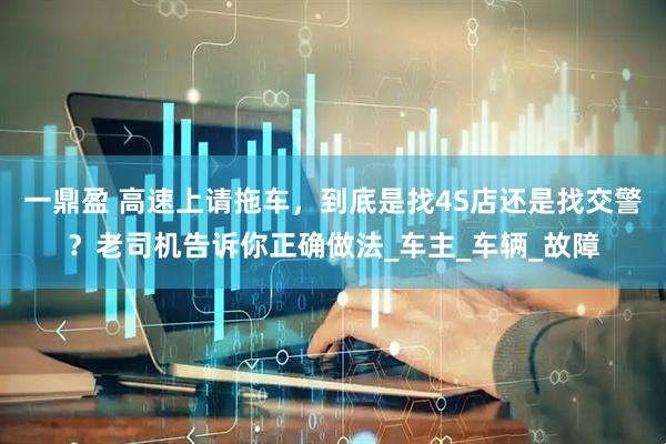 一鼎盈 高速上请拖车，到底是找4S店还是找交警？老司机告诉你正确做法_车主_车辆_故障