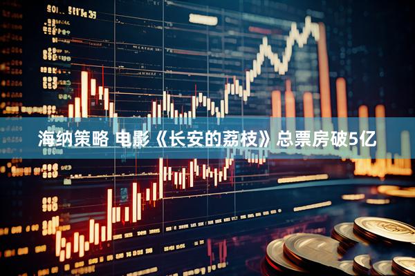 海纳策略 电影《长安的荔枝》总票房破5亿