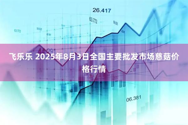 飞乐乐 2025年8月3日全国主要批发市场慈菇价格行情