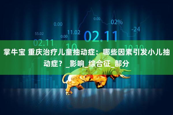 掌牛宝 重庆治疗儿童抽动症：哪些因素引发小儿抽动症？_影响_综合征_部分