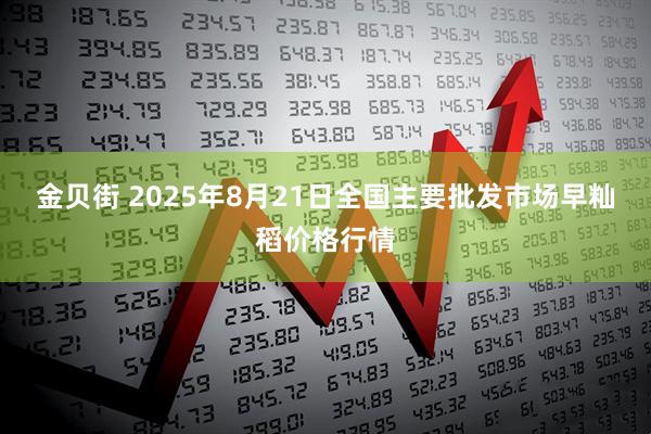 金贝街 2025年8月21日全国主要批发市场早籼稻价格行情