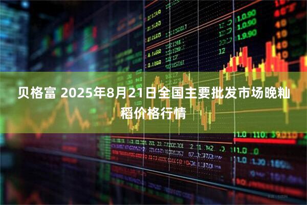 贝格富 2025年8月21日全国主要批发市场晚籼稻价格行情