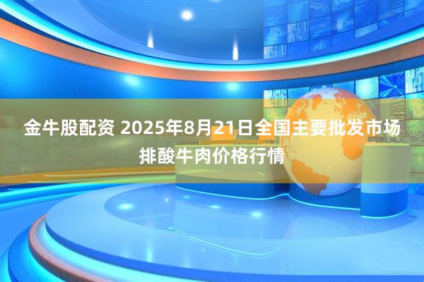 金牛股配资 2025年8月21日全国主要批发市场排酸牛肉价格行情