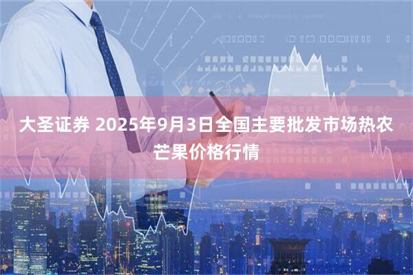 大圣证券 2025年9月3日全国主要批发市场热农芒果价格行情