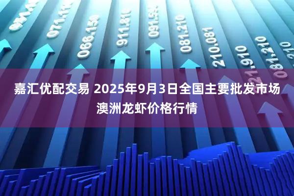 嘉汇优配交易 2025年9月3日全国主要批发市场澳洲龙虾价格行情