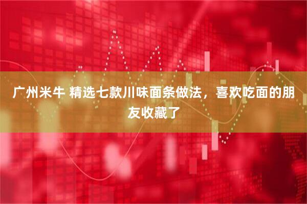 广州米牛 精选七款川味面条做法，喜欢吃面的朋友收藏了