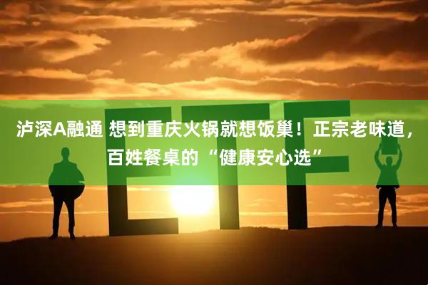 泸深A融通 想到重庆火锅就想饭巢！正宗老味道，百姓餐桌的 “健康安心选”