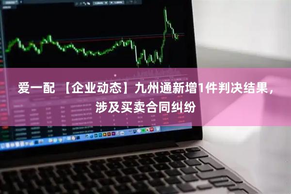 爱一配 【企业动态】九州通新增1件判决结果，涉及买卖合同纠纷