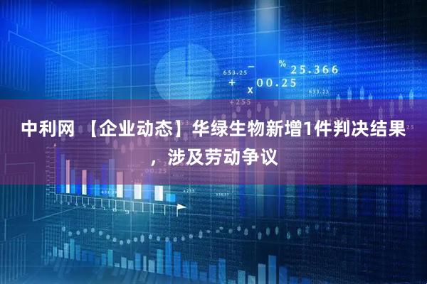 中利网 【企业动态】华绿生物新增1件判决结果，涉及劳动争议