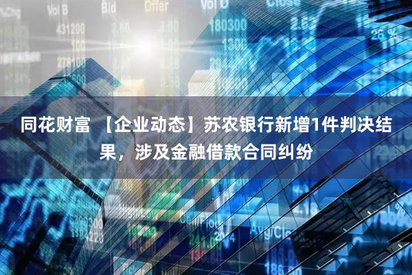 同花财富 【企业动态】苏农银行新增1件判决结果，涉及金融借款合同纠纷