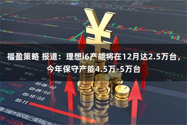 福盈策略 报道：理想i6产能将在12月达2.5万台，今年保守产能4.5万-5万台