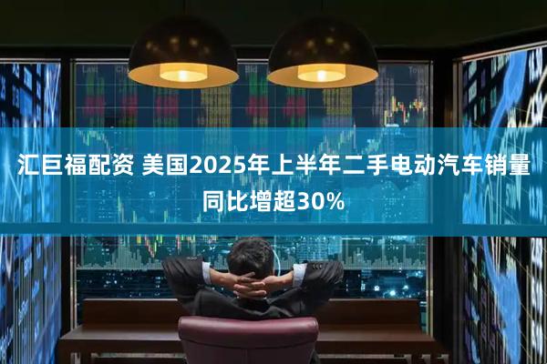 汇巨福配资 美国2025年上半年二手电动汽车销量同比增超30%