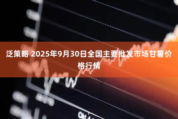 泛策略 2025年9月30日全国主要批发市场甘薯价格行情