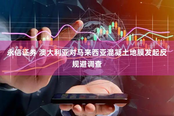 永信证券 澳大利亚对马来西亚混凝土地膜发起反规避调查