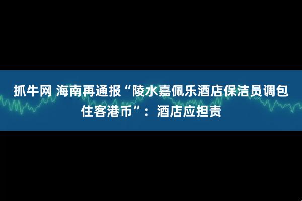 抓牛网 海南再通报“陵水嘉佩乐酒店保洁员调包住客港币”：酒店应担责