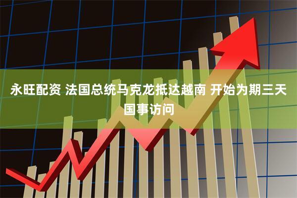 永旺配资 法国总统马克龙抵达越南 开始为期三天国事访问