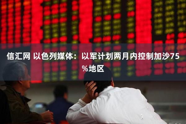 信汇网 以色列媒体：以军计划两月内控制加沙75%地区