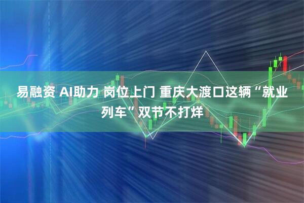 易融资 AI助力 岗位上门 重庆大渡口这辆“就业列车”双节不打烊