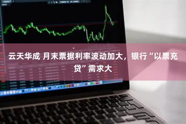 云天华成 月末票据利率波动加大，银行“以票充贷”需求大