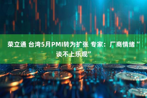 荣立通 台湾5月PMI转为扩张 专家：厂商情绪“谈不上乐观”