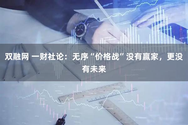 双融网 一财社论：无序“价格战”没有赢家，更没有未来