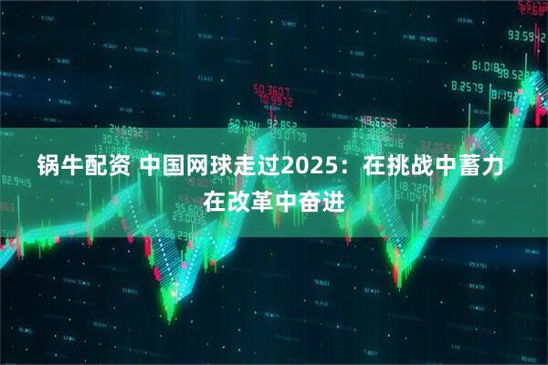 锅牛配资 中国网球走过2025：在挑战中蓄力 在改革中奋进