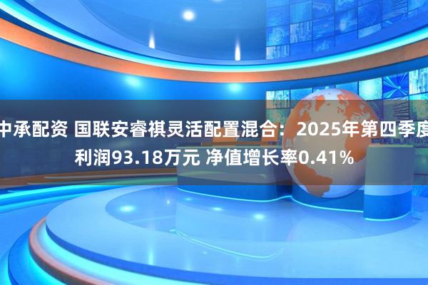 中承配资 国联安睿祺灵活配置混合：2025年第四季度利润93.18万元 净值增长率0.41%